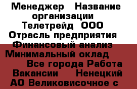 Менеджер › Название организации ­ Телетрейд, ООО › Отрасль предприятия ­ Финансовый анализ › Минимальный оклад ­ 40 000 - Все города Работа » Вакансии   . Ненецкий АО,Великовисочное с.